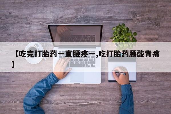 米非米索微信【吃完打胎药一直腰疼一,吃打胎药腰酸背痛】
