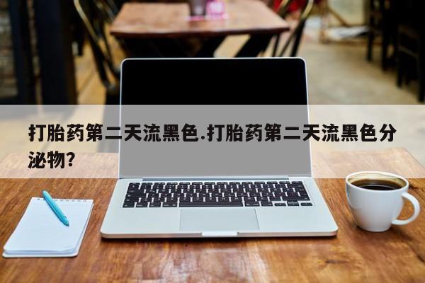 米非米索微信打胎药第二天流黑色.打胎药第二天流黑色分泌物？