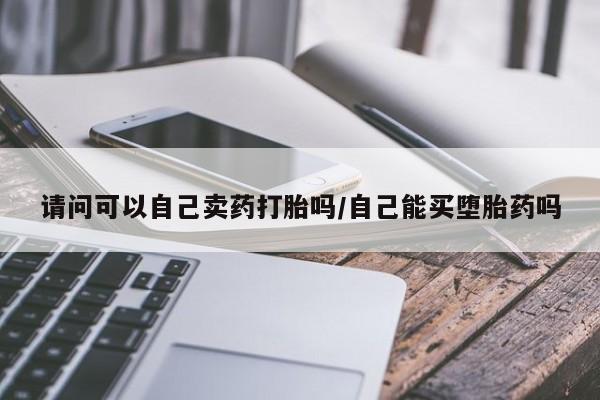 米非米索微信请问可以自己卖药打胎吗/自己能买堕胎药吗