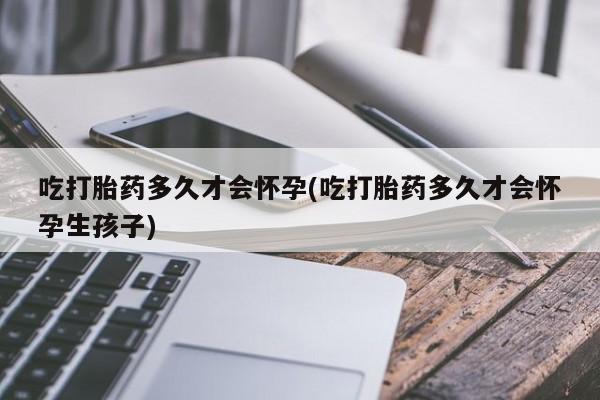 米非米索微信吃打胎药多久才会怀孕(吃打胎药多久才会怀孕生孩子)