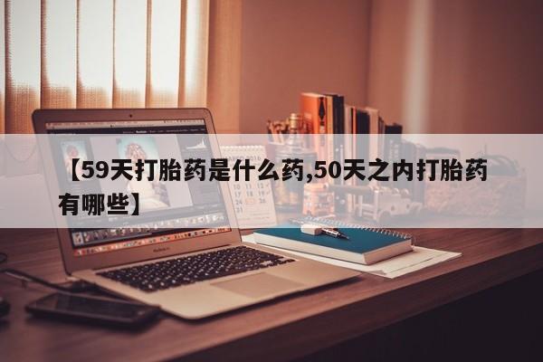 米非米索微信【59天打胎药是什么药,50天之内打胎药有哪些】
