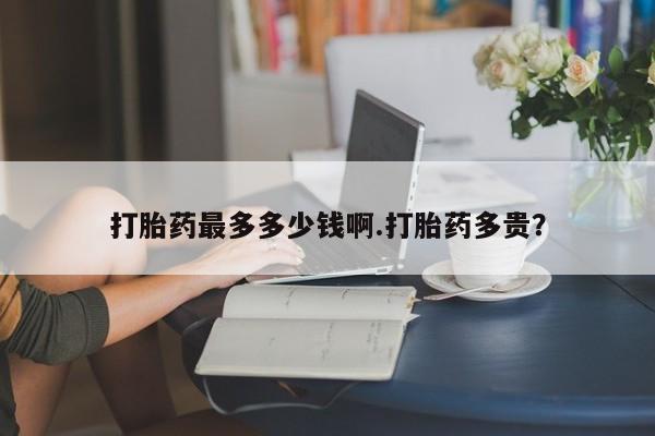 米非米索微信打胎药最多多少钱啊.打胎药多贵？