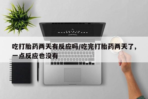 米非米索微信吃打胎药两天有反应吗/吃完打胎药两天了,一点反应也没有