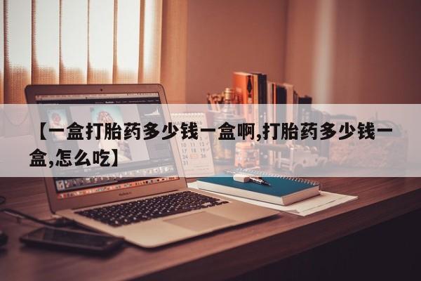 米非米索微信【一盒打胎药多少钱一盒啊,打胎药多少钱一盒,怎么吃】