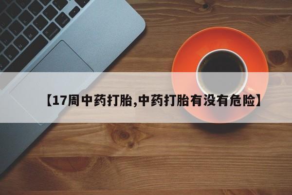 米非米索微信【17周中药打胎,中药打胎有没有危险】