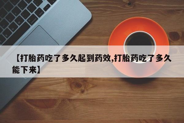 米非米索微信【打胎药吃了多久起到药效,打胎药吃了多久能下来】