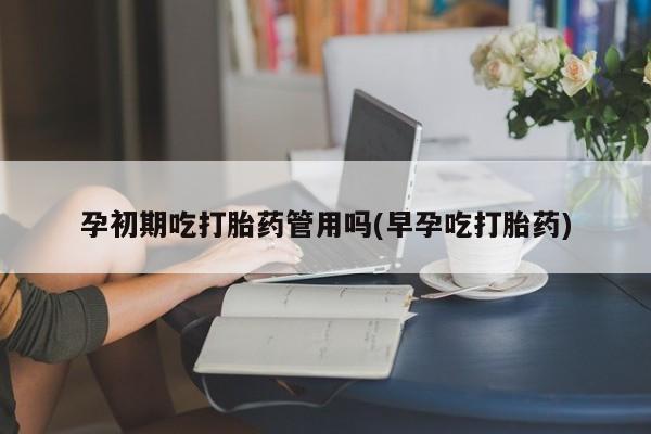米非米索微信孕初期吃打胎药管用吗(早孕吃打胎药)