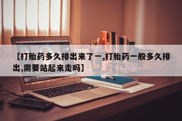 米非米索微信【打胎药多久排出来了一,打胎药一般多久排出,需要站起来走吗】