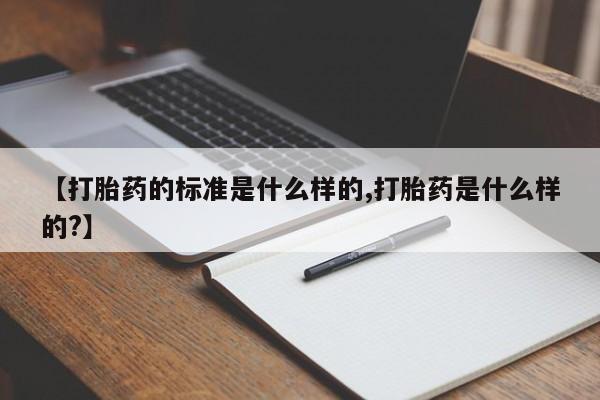 米非米索微信【打胎药的标准是什么样的,打胎药是什么样的?】