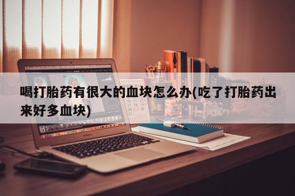 米非米索微信喝打胎药有很大的血块怎么办(吃了打胎药出来好多血块)