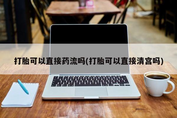 米非米索微信打胎可以直接药流吗(打胎可以直接清宫吗)
