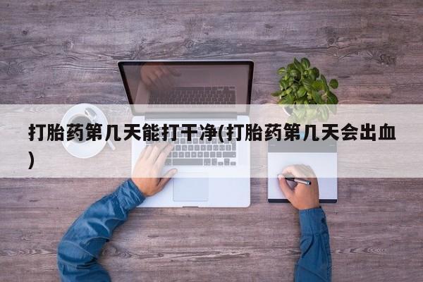 米非米索微信打胎药第几天能打干净(打胎药第几天会出血)