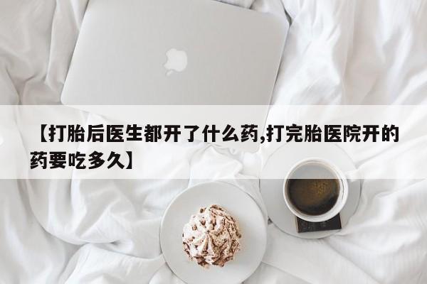 米非米索微信【打胎后医生都开了什么药,打完胎医院开的药要吃多久】