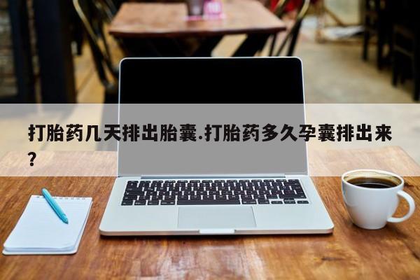 米非米索微信打胎药几天排出胎囊.打胎药多久孕囊排出来？
