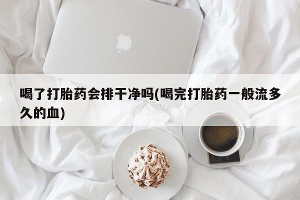 米非米索微信喝了打胎药会排干净吗(喝完打胎药一般流多久的血)