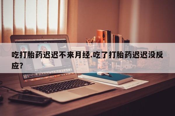 米非米索微信吃打胎药迟迟不来月经.吃了打胎药迟迟没反应？