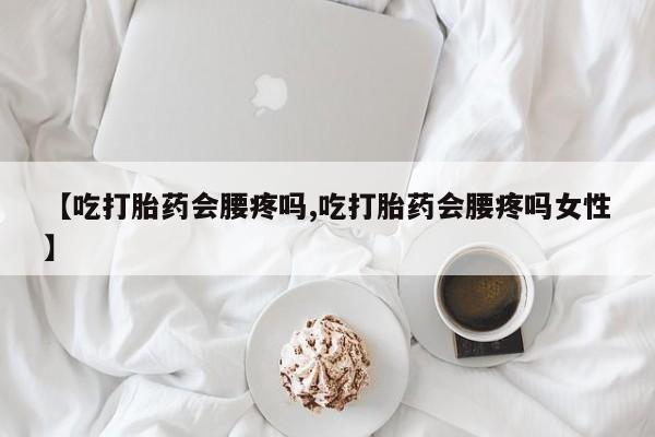 米非米索微信【吃打胎药会腰疼吗,吃打胎药会腰疼吗女性】