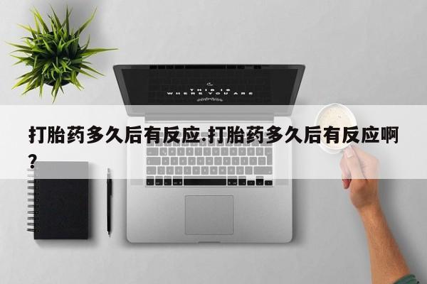 米非米索微信打胎药多久后有反应.打胎药多久后有反应啊？