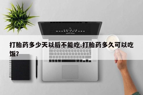 米非米索微信打胎药多少天以后不能吃.打胎药多久可以吃饭？