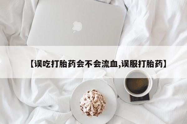 米非米索微信【误吃打胎药会不会流血,误服打胎药】