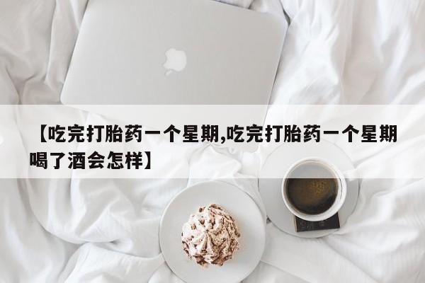 米非米索微信【吃完打胎药一个星期,吃完打胎药一个星期喝了酒会怎样】