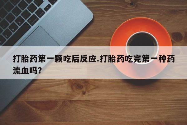 米非米索微信打胎药第一颗吃后反应.打胎药吃完第一种药流血吗？