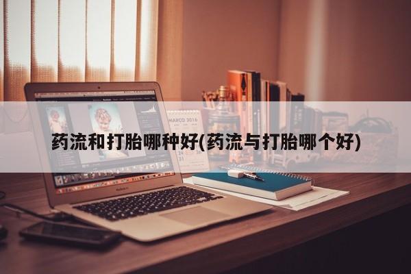 米非米索微信药流和打胎哪种好(药流与打胎哪个好)
