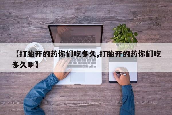 米非米索微信【打胎开的药你们吃多久,打胎开的药你们吃多久啊】