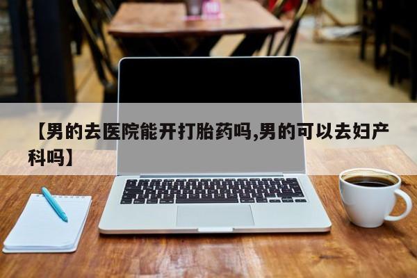 米非米索微信【男的去医院能开打胎药吗,男的可以去妇产科吗】