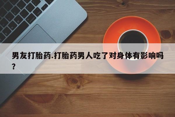 米非米索微信男友打胎药.打胎药男人吃了对身体有影响吗？