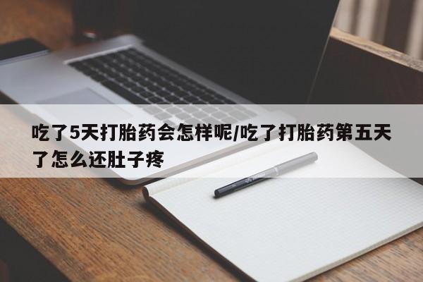 米非米索微信吃了5天打胎药会怎样呢/吃了打胎药第五天了怎么还肚子疼