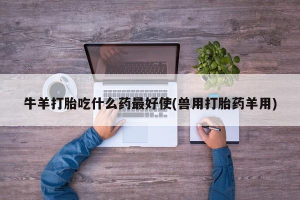 米非米索微信牛羊打胎吃什么药最好使(兽用打胎药羊用)