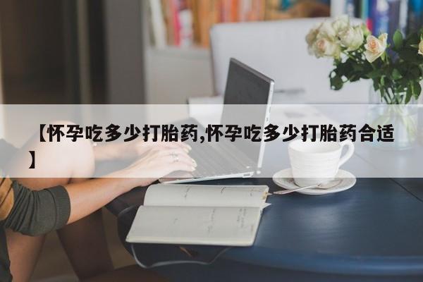 米非米索微信【怀孕吃多少打胎药,怀孕吃多少打胎药合适】