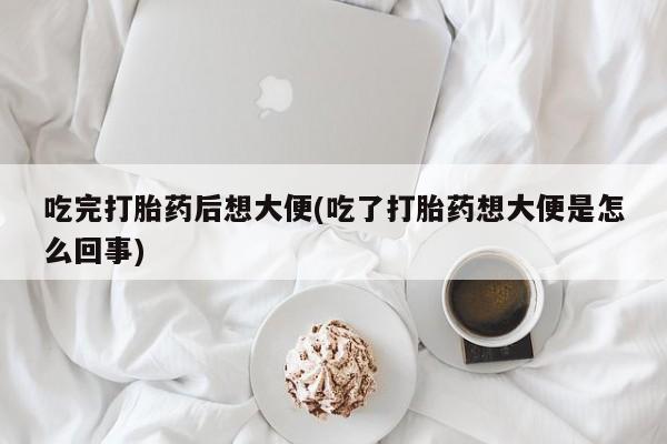 米非米索微信吃完打胎药后想大便(吃了打胎药想大便是怎么回事)