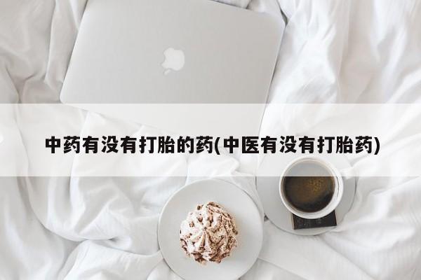 米非米索微信中药有没有打胎的药(中医有没有打胎药)