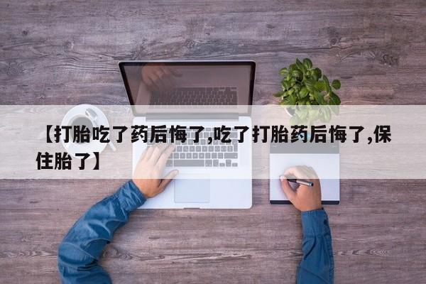 米非米索微信【打胎吃了药后悔了,吃了打胎药后悔了,保住胎了】