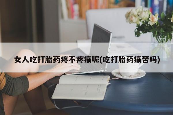 米非米索微信女人吃打胎药疼不疼痛呢(吃打胎药痛苦吗)