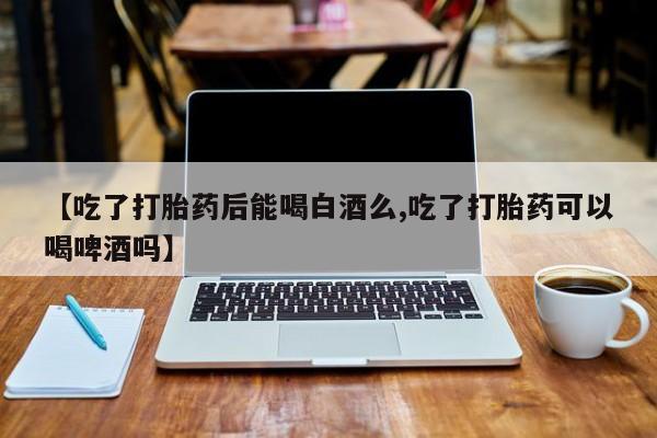 米非米索微信【吃了打胎药后能喝白酒么,吃了打胎药可以喝啤酒吗】