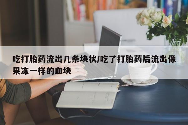 米非米索微信吃打胎药流出几条块状/吃了打胎药后流出像果冻一样的血块