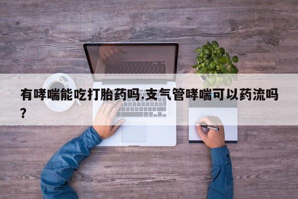 米非米索微信有哮喘能吃打胎药吗.支气管哮喘可以药流吗？
