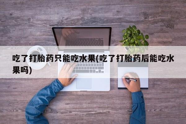 米非米索微信吃了打胎药只能吃水果(吃了打胎药后能吃水果吗)