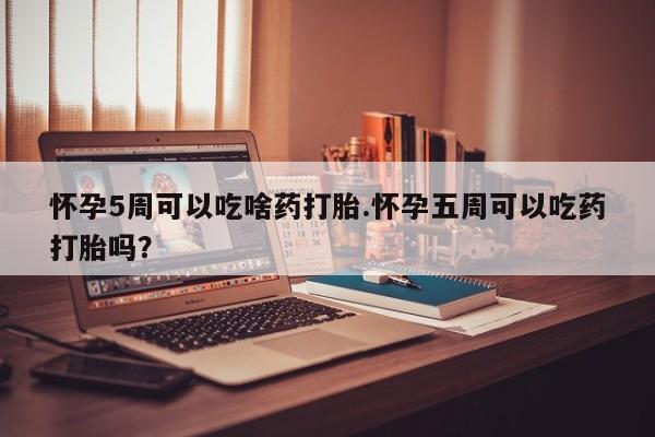 米非米索微信怀孕5周可以吃啥药打胎.怀孕五周可以吃药打胎吗？