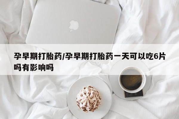 米非米索微信孕早期打胎药/孕早期打胎药一天可以吃6片吗有影响吗