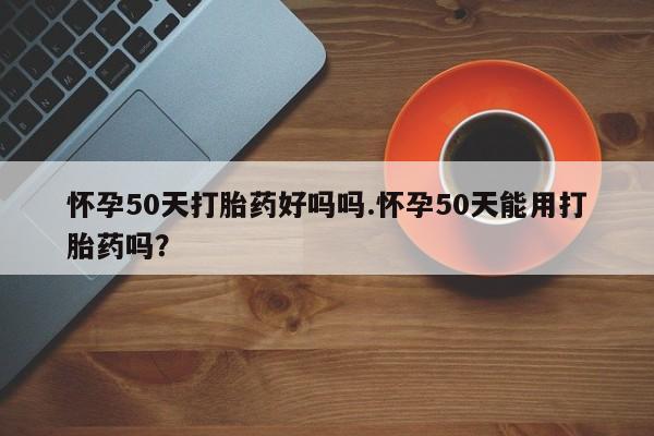 米非米索微信怀孕50天打胎药好吗吗.怀孕50天能用打胎药吗？