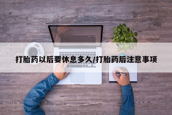 米非米索微信打胎药以后要休息多久/打胎药后注意事项