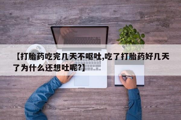 米非米索微信【打胎药吃完几天不呕吐,吃了打胎药好几天了为什么还想吐呢?】