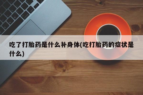 米非米索微信吃了打胎药是什么补身体(吃打胎药的症状是什么)