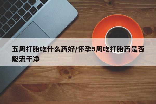 米非米索微信五周打胎吃什么药好/怀孕5周吃打胎药是否能流干净