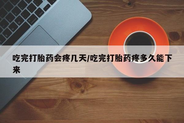 米非米索微信吃完打胎药会疼几天/吃完打胎药疼多久能下来