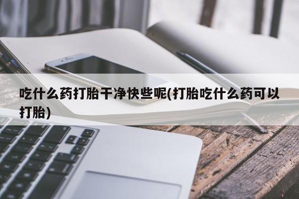 米非米索微信吃什么药打胎干净快些呢(打胎吃什么药可以打胎)